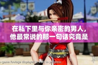 在私下里与你亲密的男人，他最常说的那一句话究竟是什么呢