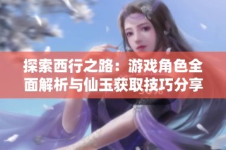 探索西行之路：游戏角色全面解析与仙玉获取技巧分享
