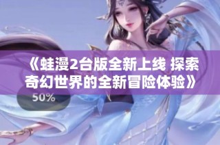 《蛙漫2台版全新上线 探索奇幻世界的全新冒险体验》