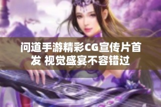 问道手游精彩CG宣传片首发 视觉盛宴不容错过