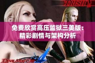 免费欣赏高压监狱三美版：精彩剧情与架构分析