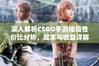 深入解析CSGO手游抽箱性价比分析，成本与收益详解