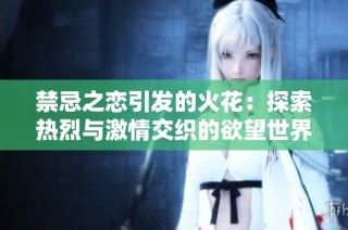 禁忌之恋引发的火花：探索热烈与激情交织的欲望世界