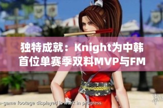 独特成就：Knight为中韩首位单赛季双料MVP与FMVP荣誉得主