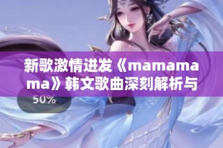 新歌激情迸发《mamamama》韩文歌曲深刻解析与感受分享