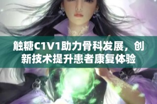 触糖C1V1助力骨科发展，创新技术提升患者康复体验