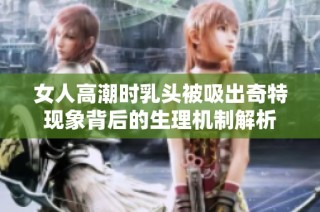 女人高潮时乳头被吸出奇特现象背后的生理机制解析