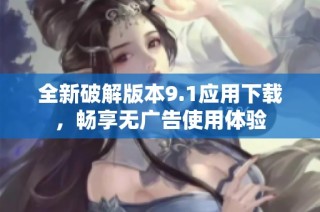 全新破解版本9.1应用下载，畅享无广告使用体验