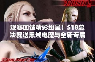 观赛回馈精彩纷呈！S18总决赛送黑域电魔与全新专属车辆
