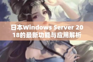 日本Windows Server 2018的最新功能与应用解析