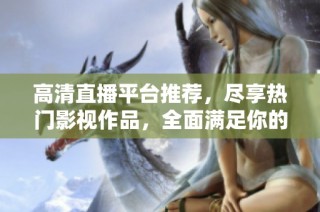 高清直播平台推荐，尽享热门影视作品，全面满足你的观看需求