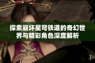 探索崩坏星穹铁道的奇幻世界与精彩角色深度解析