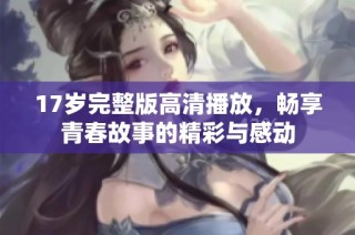 17岁完整版高清播放，畅享青春故事的精彩与感动