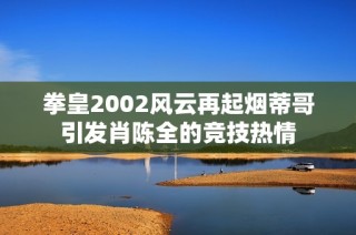 拳皇2002风云再起烟蒂哥引发肖陈全的竞技热情