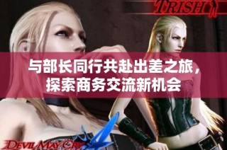 与部长同行共赴出差之旅，探索商务交流新机会
