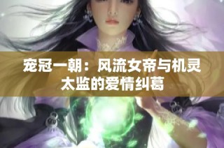 宠冠一朝：风流女帝与机灵太监的爱情纠葛