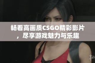 畅看高画质CSGO精彩影片，尽享游戏魅力与乐趣