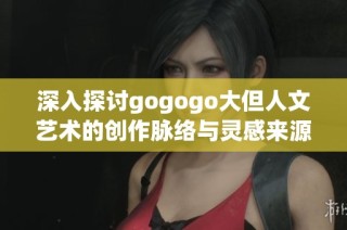 深入探讨gogogo大但人文艺术的创作脉络与灵感来源