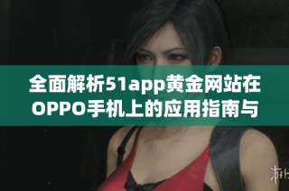 全面解析51app黄金网站在OPPO手机上的应用指南与推荐