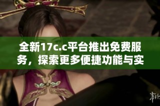 全新17c.c平台推出免费服务，探索更多便捷功能与实用性体验