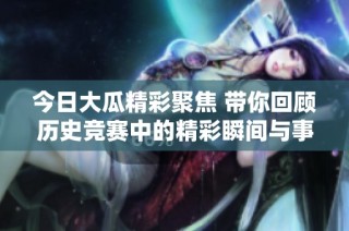 今日大瓜精彩聚焦 带你回顾历史竞赛中的精彩瞬间与事件分析
