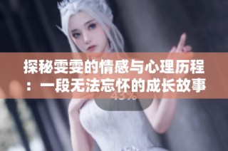 探秘雯雯的情感与心理历程：一段无法忘怀的成长故事