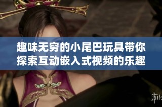 趣味无穷的小尾巴玩具带你探索互动嵌入式视频的乐趣