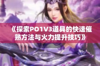 《探索PO1V3道具的快速催熟方法与火力提升技巧》