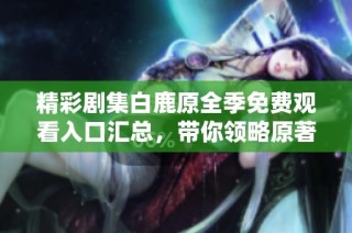 精彩剧集白鹿原全季免费观看入口汇总，带你领略原著经典之美