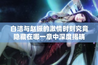 白洁与赵振的激情时刻究竟隐藏在哪一章中深度揭晓