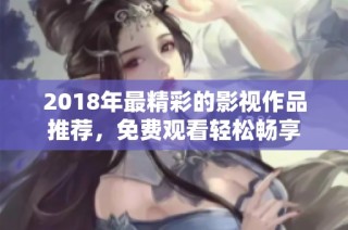 2018年最精彩的影视作品推荐，免费观看轻松畅享