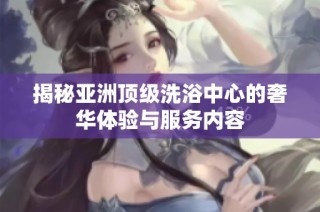 揭秘亚洲顶级洗浴中心的奢华体验与服务内容