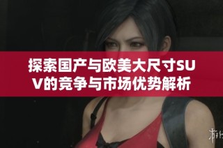 探索国产与欧美大尺寸SUV的竞争与市场优势解析