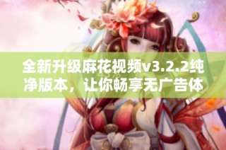 全新升级麻花视频v3.2.2纯净版本，让你畅享无广告体验