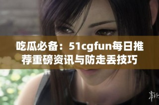 吃瓜必备：51cgfun每日推荐重磅资讯与防走丢技巧