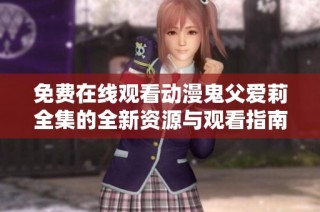 免费在线观看动漫鬼父爱莉全集的全新资源与观看指南