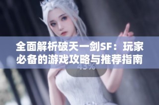 全面解析破天一剑SF：玩家必备的游戏攻略与推荐指南