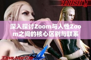 深入探讨Zoom与人性Zoom之间的核心区别与联系