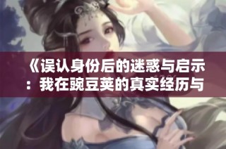 《误认身份后的迷惑与启示：我在豌豆荚的真实经历与反思》