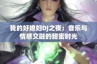 我的好媳妇DJ之夜：音乐与情感交融的甜蜜时光