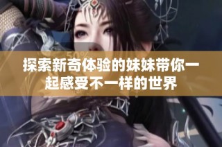 探索新奇体验的妹妹带你一起感受不一样的世界