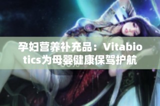 孕妇营养补充品：Vitabiotics为母婴健康保驾护航