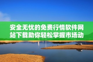 安全无忧的免费行情软件网站下载助你轻松掌握市场动态