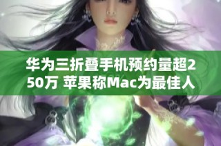 华为三折叠手机预约量超250万 苹果称Mac为最佳人工智能设备