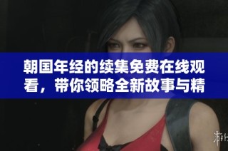 朝国年经的续集免费在线观看，带你领略全新故事与精彩情节