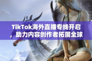 TikTok海外直播专线开启，助力内容创作者拓展全球市场