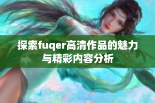 探索fuqer高清作品的魅力与精彩内容分析
