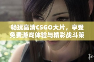 畅玩高清CSGO大片，享受免费游戏体验与精彩战斗策略