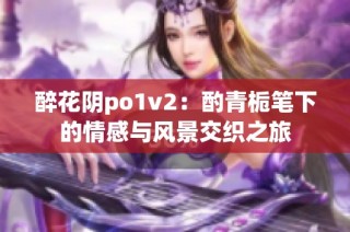 醉花阴po1v2：酌青栀笔下的情感与风景交织之旅
