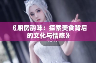 《厨房韵味：探索美食背后的文化与情感》